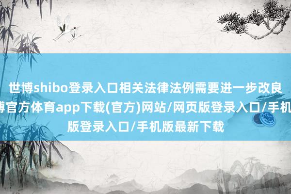 世博shibo登录入口相关法律法例需要进一步改良和完善-世博官方体育app下载(官方)网站/网页版登录入口/手机版最新下载