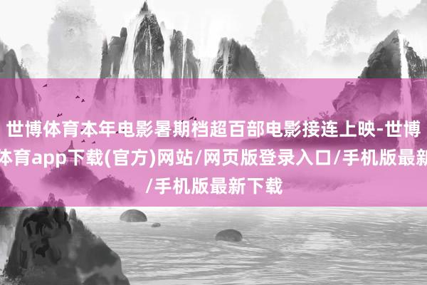 世博体育本年电影暑期档超百部电影接连上映-世博官方体育app下载(官方)网站/网页版登录入口/手机版最新下载