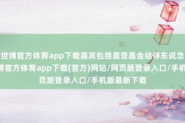世博官方体育app下载嘉宾包括晨壹基金结伴东说念主胡晓 -世博官方体育app下载(官方)网站/网页版登录入口/手机版最新下载