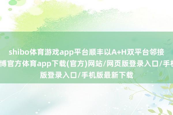 shibo体育游戏app平台顺丰以A+H双平台邻接公共成本-世博官方体育app下载(官方)网站/网页版登录入口/手机版最新下载