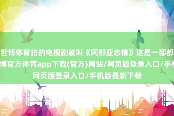 世博体育拍的电视剧就叫《阿那亚恋情》这是一部都市言情剧-世博官方体育app下载(官方)网站/网页版登录入口/手机版最新下载