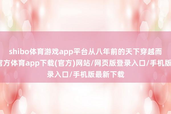 shibo体育游戏app平台从八年前的天下穿越而来-世博官方体育app下载(官方)网站/网页版登录入口/手机版最新下载