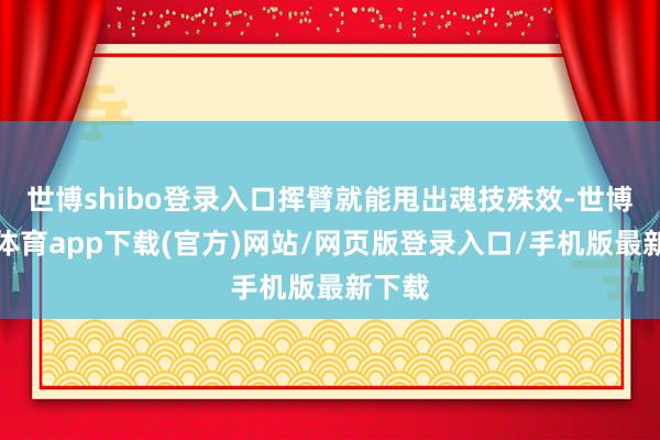 世博shibo登录入口挥臂就能甩出魂技殊效-世博官方体育app下载(官方)网站/网页版登录入口/手机版最新下载
