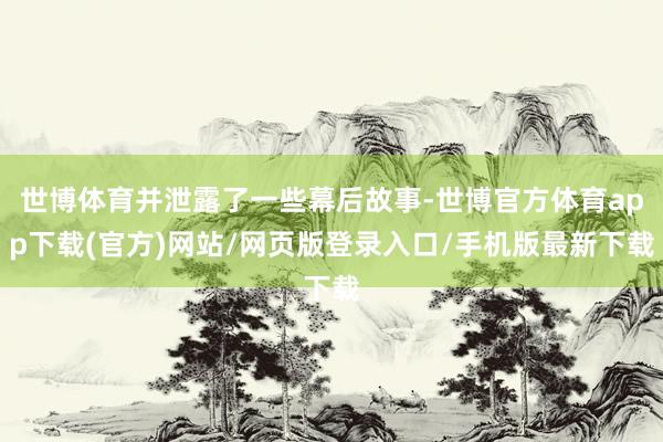 世博体育并泄露了一些幕后故事-世博官方体育app下载(官方)网站/网页版登录入口/手机版最新下载