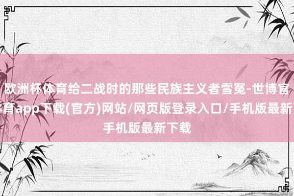 欧洲杯体育给二战时的那些民族主义者雪冤-世博官方体育app下载(官方)网站/网页版登录入口/手机版最新下载