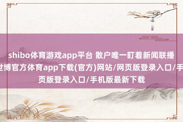 shibo体育游戏app平台 散户唯一盯着新闻联播里的弊端词-世博官方体育app下载(官方)网站/网页版登录入口/手机版最新下载