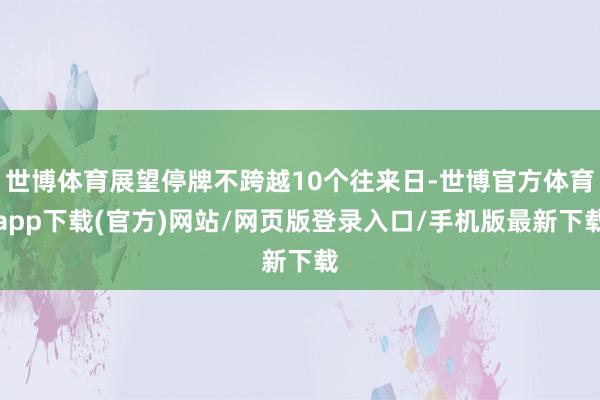 世博体育展望停牌不跨越10个往来日-世博官方体育app下载(官方)网站/网页版登录入口/手机版最新下载