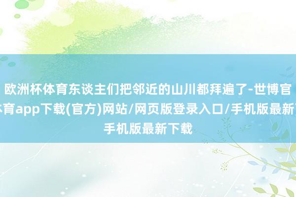 欧洲杯体育东谈主们把邻近的山川都拜遍了-世博官方体育app下载(官方)网站/网页版登录入口/手机版最新下载