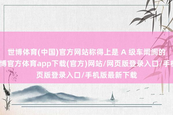 世博体育(中国)官方网站称得上是 A 级车阛阓的＂卷王＂-世博官方体育app下载(官方)网站/网页版登录入口/手机版最新下载