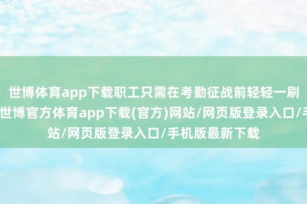 世博体育app下载职工只需在考勤征战前轻轻一刷脸或操纵指纹-世博官方体育app下载(官方)网站/网页版登录入口/手机版最新下载
