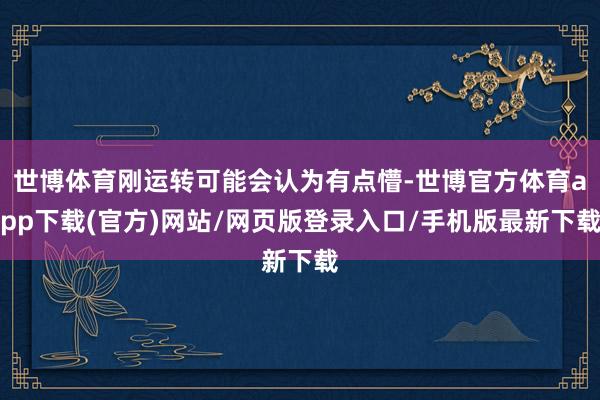 世博体育刚运转可能会认为有点懵-世博官方体育app下载(官方)网站/网页版登录入口/手机版最新下载