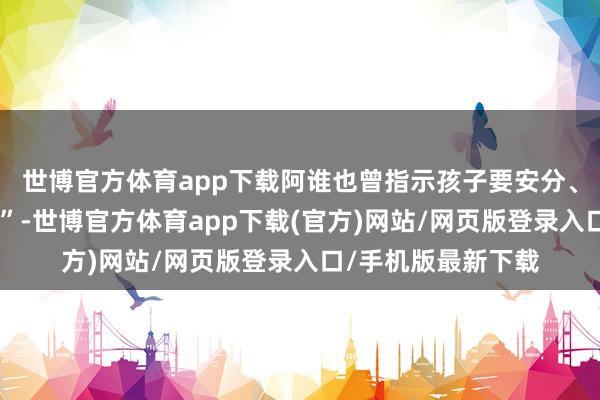 世博官方体育app下载阿谁也曾指示孩子要安分、要负责的“夏爸爸”-世博官方体育app下载(官方)网站/网页版登录入口/手机版最新下载