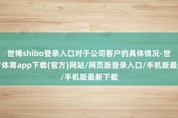 世博shibo登录入口对于公司客户的具体情况-世博官方体育app下载(官方)网站/网页版登录入口/手机版最新下载