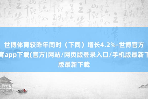 世博体育较昨年同时（下同）增长4.2%-世博官方体育app下载(官方)网站/网页版登录入口/手机版最新下载