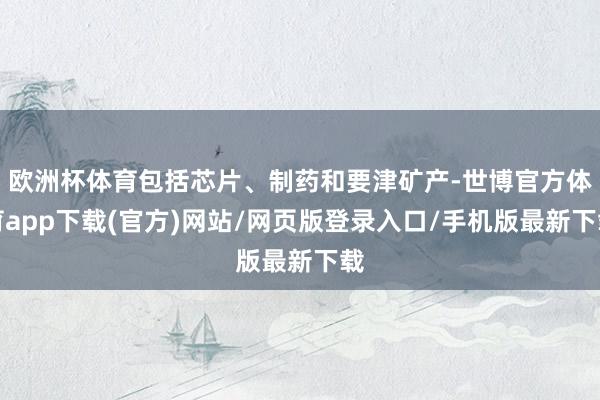 欧洲杯体育包括芯片、制药和要津矿产-世博官方体育app下载(官方)网站/网页版登录入口/手机版最新下载
