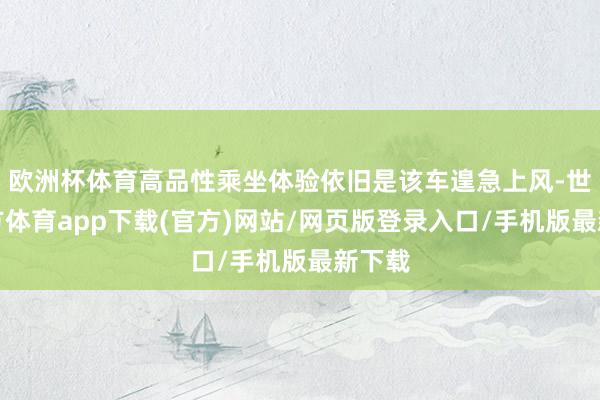 欧洲杯体育高品性乘坐体验依旧是该车遑急上风-世博官方体育app下载(官方)网站/网页版登录入口/手机版最新下载