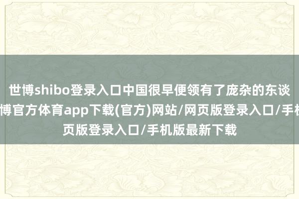 世博shibo登录入口中国很早便领有了庞杂的东谈主口基数-世博官方体育app下载(官方)网站/网页版登录入口/手机版最新下载