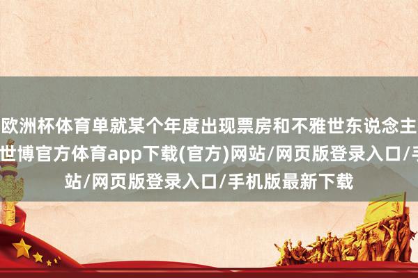 欧洲杯体育单就某个年度出现票房和不雅世东说念主次的下落而言-世博官方体育app下载(官方)网站/网页版登录入口/手机版最新下载