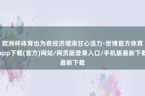 欧洲杯体育也为夜经济增添甘心活力-世博官方体育app下载(官方)网站/网页版登录入口/手机版最新下载