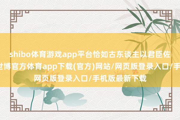 shibo体育游戏app平台恰如古东谈主以君臣佐使配伍药方-世博官方体育app下载(官方)网站/网页版登录入口/手机版最新下载
