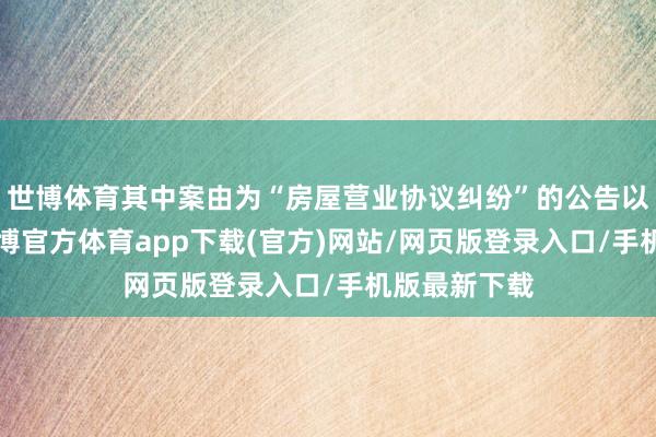 世博体育其中案由为“房屋营业协议纠纷”的公告以7则居首-世博官方体育app下载(官方)网站/网页版登录入口/手机版最新下载