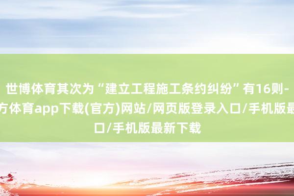 世博体育其次为“建立工程施工条约纠纷”有16则-世博官方体育app下载(官方)网站/网页版登录入口/手机版最新下载