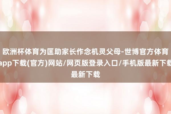欧洲杯体育为匡助家长作念机灵父母-世博官方体育app下载(官方)网站/网页版登录入口/手机版最新下载