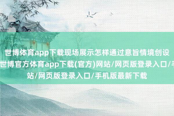 世博体育app下载现场展示怎样通过意旨情境创设、互动式任务-世博官方体育app下载(官方)网站/网页版登录入口/手机版最新下载