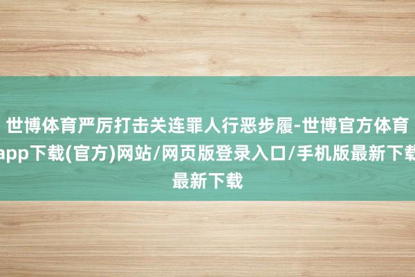 世博体育严厉打击关连罪人行恶步履-世博官方体育app下载(官方)网站/网页版登录入口/手机版最新下载