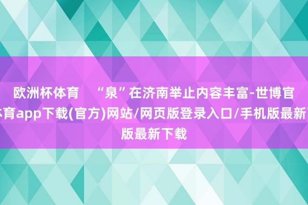 欧洲杯体育    “泉”在济南举止内容丰富-世博官方体育app下载(官方)网站/网页版登录入口/手机版最新下载