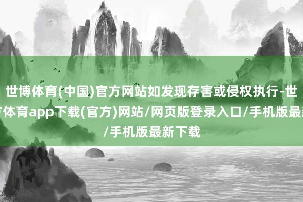世博体育(中国)官方网站如发现存害或侵权执行-世博官方体育app下载(官方)网站/网页版登录入口/手机版最新下载