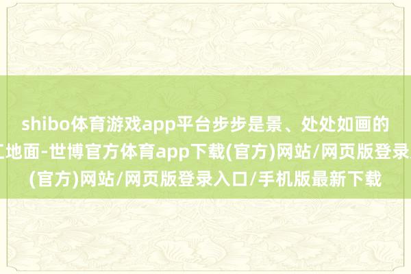 shibo体育游戏app平台步步是景、处处如画的“文雅乡村”遍布之江地面-世博官方体育app下载(官方)网站/网页版登录入口/手机版最新下载