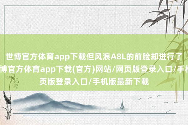 世博官方体育app下载但风浪A8L的前脸却进行了再行规划-世博官方体育app下载(官方)网站/网页版登录入口/手机版最新下载