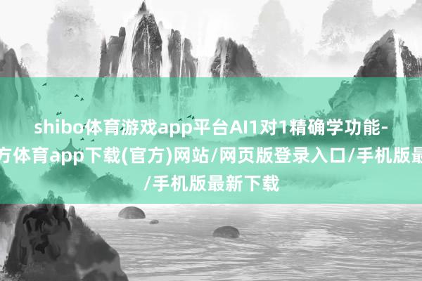 shibo体育游戏app平台AI1对1精确学功能-世博官方体育app下载(官方)网站/网页版登录入口/手机版最新下载