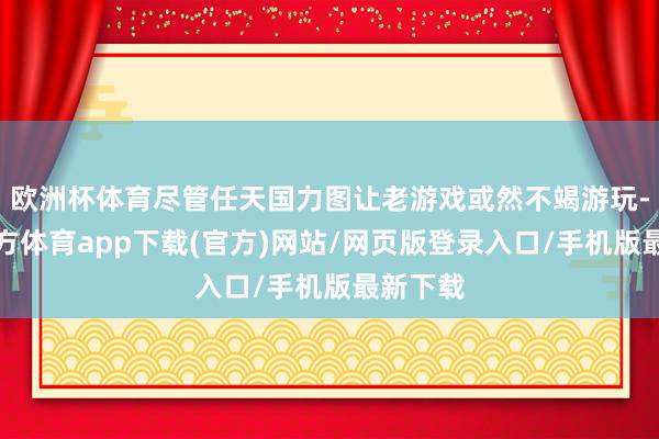 欧洲杯体育尽管任天国力图让老游戏或然不竭游玩-世博官方体育app下载(官方)网站/网页版登录入口/手机版最新下载