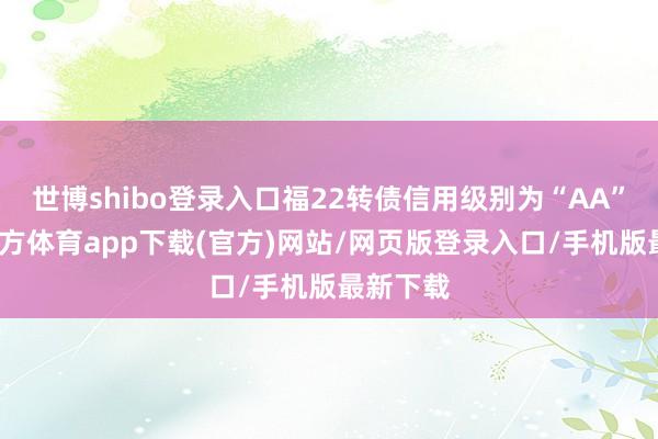 世博shibo登录入口福22转债信用级别为“AA”-世博官方体育app下载(官方)网站/网页版登录入口/手机版最新下载