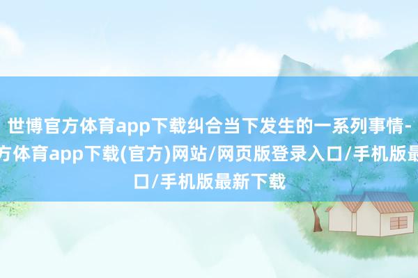 世博官方体育app下载纠合当下发生的一系列事情-世博官方体育app下载(官方)网站/网页版登录入口/手机版最新下载