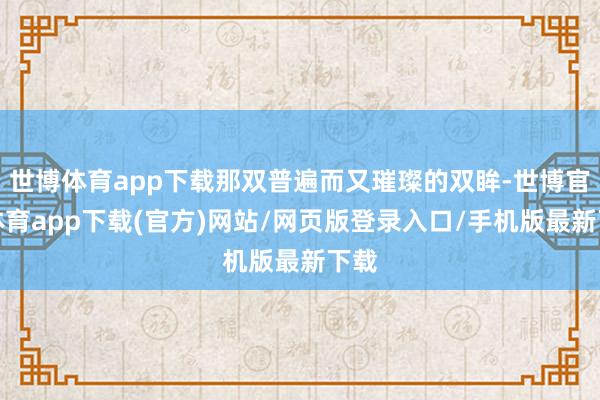 世博体育app下载那双普遍而又璀璨的双眸-世博官方体育app下载(官方)网站/网页版登录入口/手机版最新下载