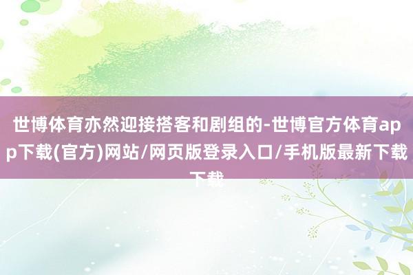 世博体育亦然迎接搭客和剧组的-世博官方体育app下载(官方)网站/网页版登录入口/手机版最新下载