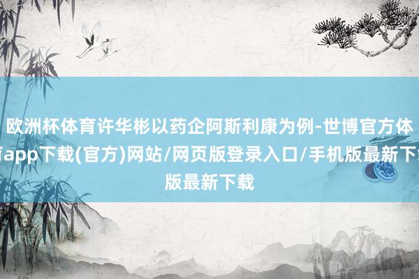 欧洲杯体育许华彬以药企阿斯利康为例-世博官方体育app下载(官方)网站/网页版登录入口/手机版最新下载