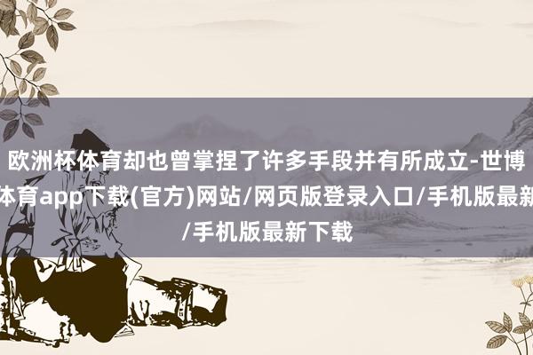 欧洲杯体育却也曾掌捏了许多手段并有所成立-世博官方体育app下载(官方)网站/网页版登录入口/手机版最新下载