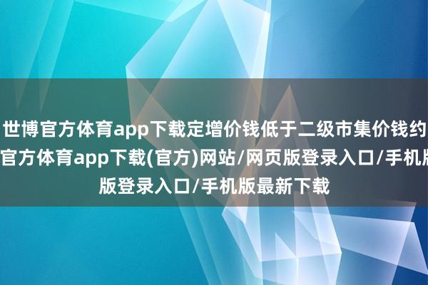 世博官方体育app下载定增价钱低于二级市集价钱约25%-世博官方体育app下载(官方)网站/网页版登录入口/手机版最新下载