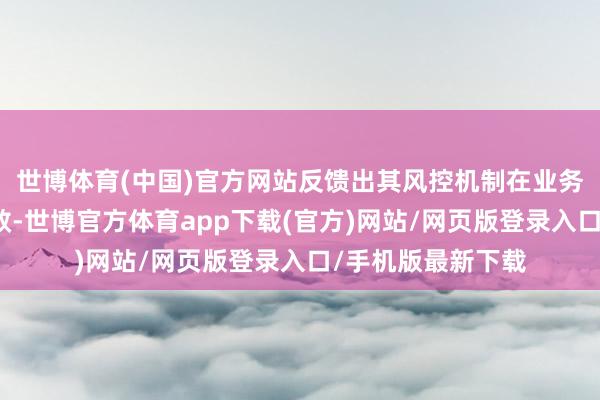 世博体育(中国)官方网站反馈出其风控机制在业务快速推广中的失效-世博官方体育app下载(官方)网站/网页版登录入口/手机版最新下载