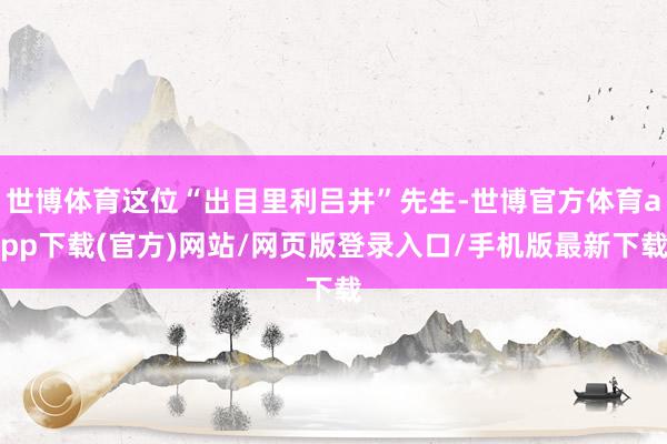世博体育这位“出目里利吕井”先生-世博官方体育app下载(官方)网站/网页版登录入口/手机版最新下载