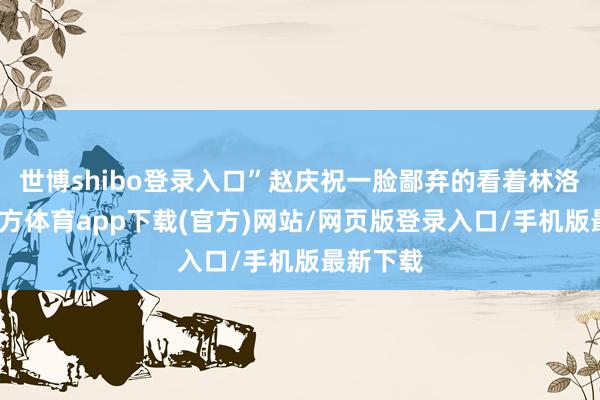 世博shibo登录入口”赵庆祝一脸鄙弃的看着林洛-世博官方体育app下载(官方)网站/网页版登录入口/手机版最新下载