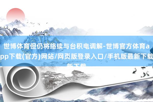 世博体育但仍将络续与台积电调解-世博官方体育app下载(官方)网站/网页版登录入口/手机版最新下载