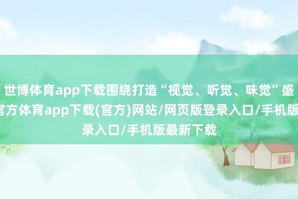 世博体育app下载围绕打造“视觉、听觉、味觉”盛宴-世博官方体育app下载(官方)网站/网页版登录入口/手机版最新下载