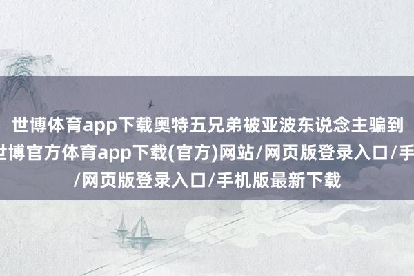 世博体育app下载奥特五兄弟被亚波东说念主骗到了高格达星-世博官方体育app下载(官方)网站/网页版登录入口/手机版最新下载