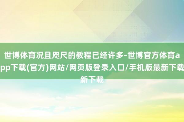 世博体育况且咫尺的教程已经许多-世博官方体育app下载(官方)网站/网页版登录入口/手机版最新下载