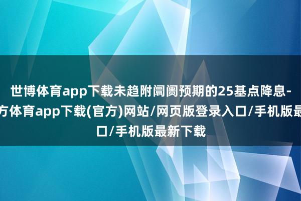 世博体育app下载未趋附阛阓预期的25基点降息-世博官方体育app下载(官方)网站/网页版登录入口/手机版最新下载